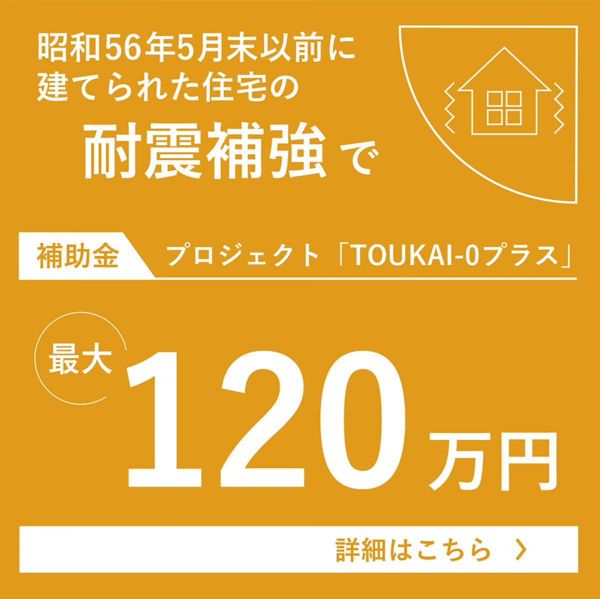 ～耐震リフォームをお考えの方へ～ 大型補助金を利用できるのは今年が最後！木造住宅耐震化プロジェクト「TOUKAI－0＋」