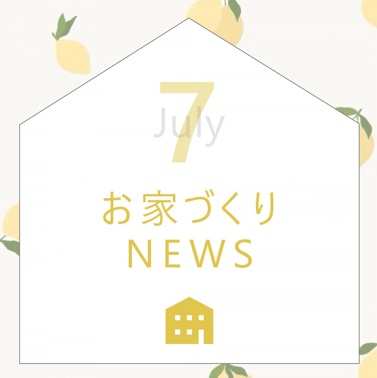 7月のお家づくりNEWS！